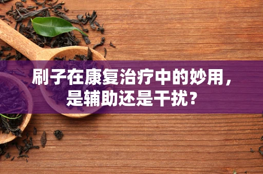 刷子在康复治疗中的妙用，是辅助还是干扰？