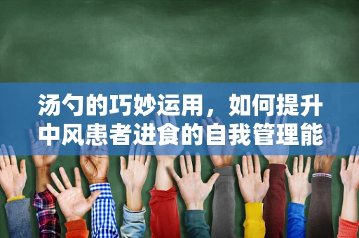 汤勺的巧妙运用，如何提升中风患者进食的自我管理能力？