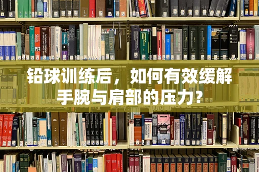 铅球训练后，如何有效缓解手腕与肩部的压力？