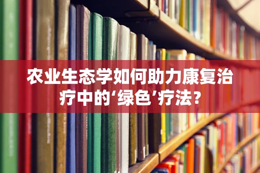 农业生态学如何助力康复治疗中的‘绿色’疗法？