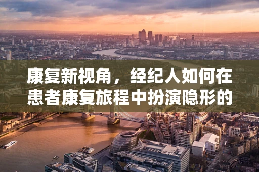 康复新视角，经纪人如何在患者康复旅程中扮演隐形的翅膀？
