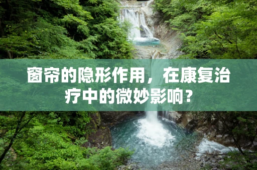 窗帘的隐形作用，在康复治疗中的微妙影响？