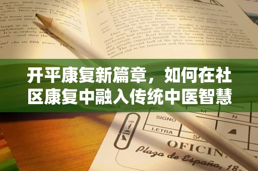 开平康复新篇章，如何在社区康复中融入传统中医智慧？