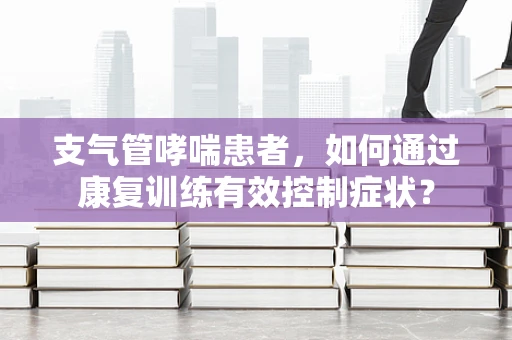 支气管哮喘患者，如何通过康复训练有效控制症状？