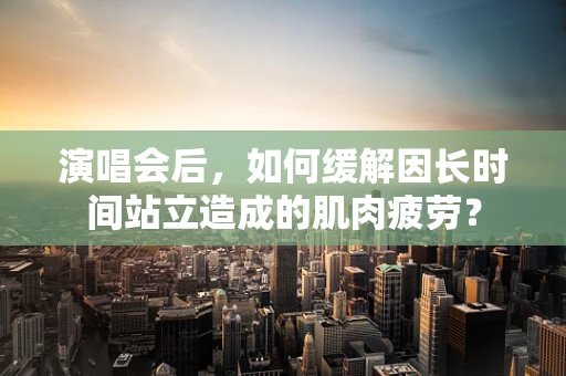 演唱会后，如何缓解因长时间站立造成的肌肉疲劳？