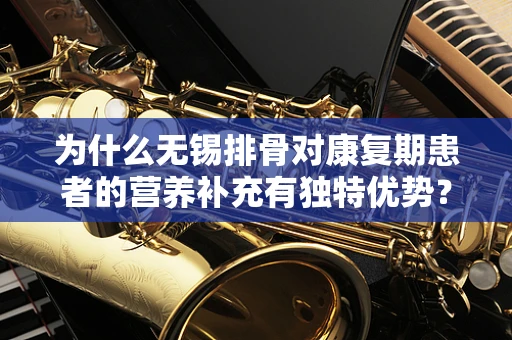 为什么无锡排骨对康复期患者的营养补充有独特优势？