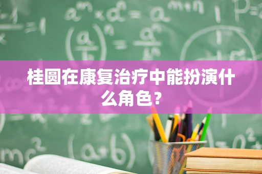 桂圆在康复治疗中能扮演什么角色？