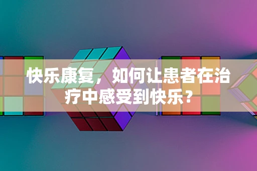 快乐康复，如何让患者在治疗中感受到快乐？