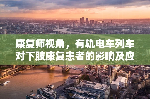 康复师视角，有轨电车列车对下肢康复患者的影响及应对策略