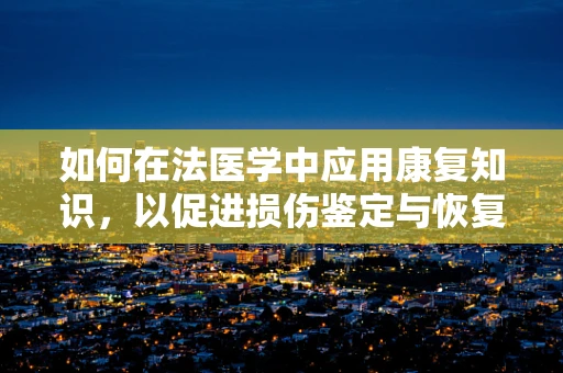 如何在法医学中应用康复知识，以促进损伤鉴定与恢复？