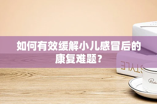 如何有效缓解小儿感冒后的康复难题？