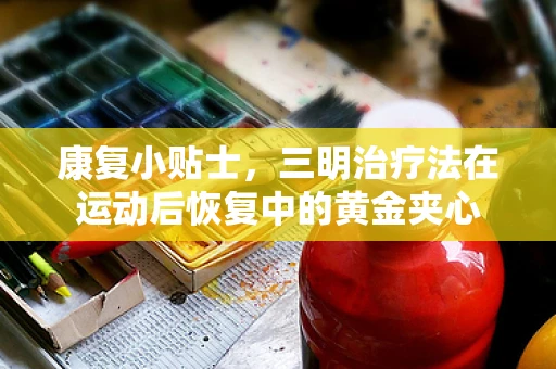 康复小贴士，三明治疗法在运动后恢复中的黄金夹心