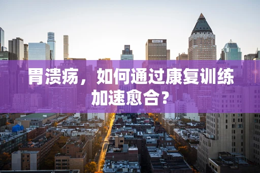 胃溃疡，如何通过康复训练加速愈合？
