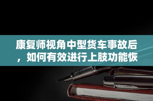 康复师视角中型货车事故后，如何有效进行上肢功能恢复？