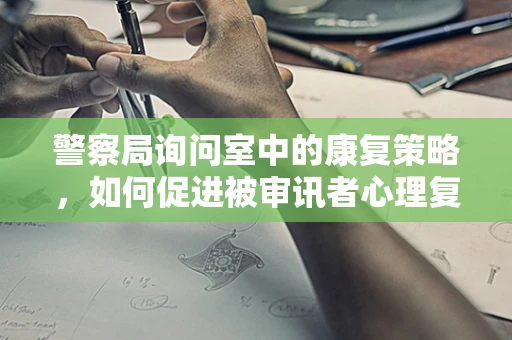 警察局询问室中的康复策略，如何促进被审讯者心理复原？