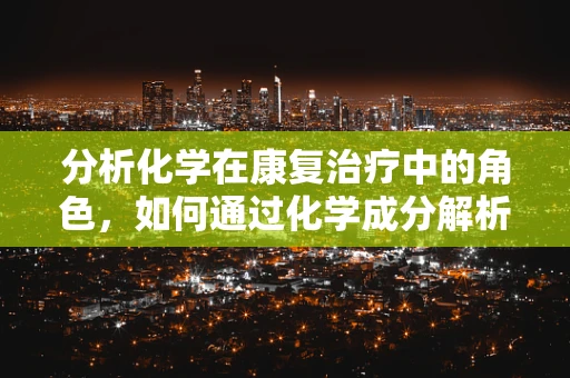 分析化学在康复治疗中的角色，如何通过化学成分解析促进患者恢复？