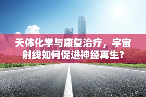 天体化学与康复治疗，宇宙射线如何促进神经再生？