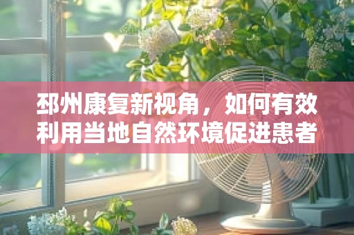 邳州康复新视角，如何有效利用当地自然环境促进患者康复？