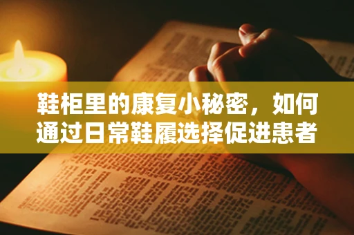 鞋柜里的康复小秘密，如何通过日常鞋履选择促进患者康复？