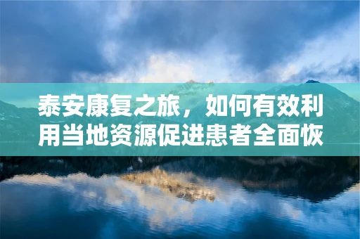 泰安康复之旅，如何有效利用当地资源促进患者全面恢复？