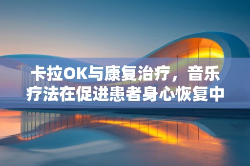 卡拉OK与康复治疗，音乐疗法在促进患者身心恢复中的角色