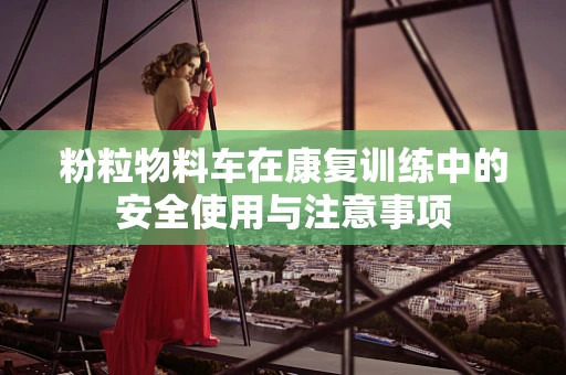 粉粒物料车在康复训练中的安全使用与注意事项