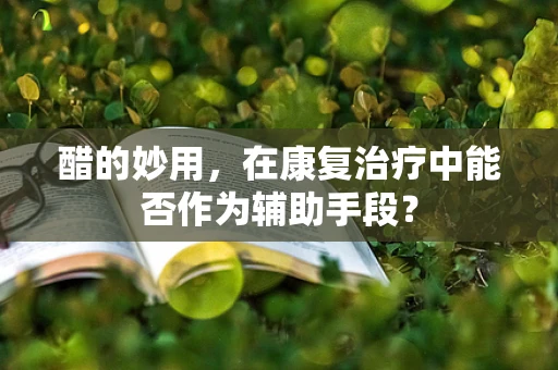 醋的妙用，在康复治疗中能否作为辅助手段？