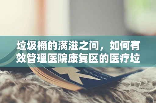 垃圾桶的满溢之问，如何有效管理医院康复区的医疗垃圾？