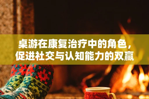 桌游在康复治疗中的角色，促进社交与认知能力的双赢策略？