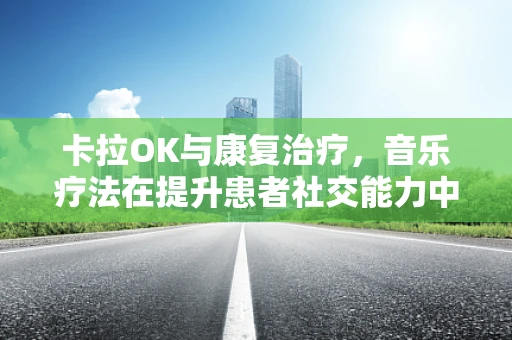 卡拉OK与康复治疗，音乐疗法在提升患者社交能力中的应用