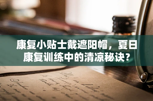 康复小贴士戴遮阳帽，夏日康复训练中的清凉秘诀？
