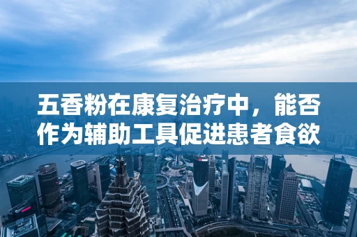 五香粉在康复治疗中，能否作为辅助工具促进患者食欲？