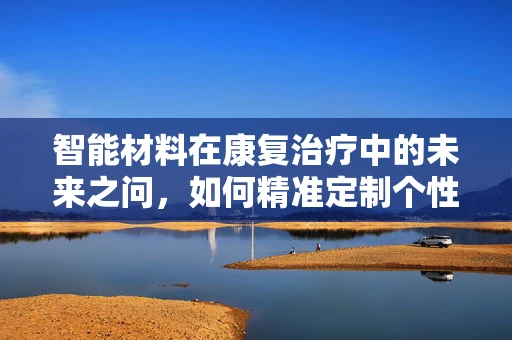 智能材料在康复治疗中的未来之问，如何精准定制个性化康复方案？