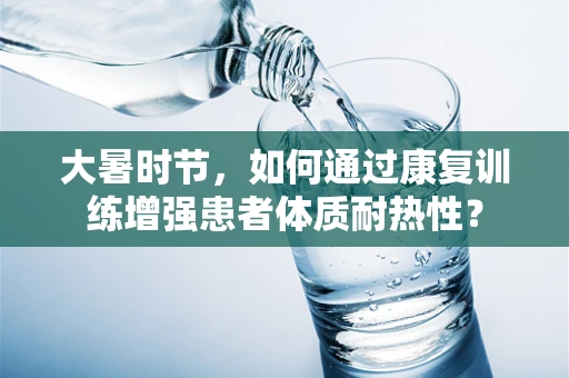 大暑时节，如何通过康复训练增强患者体质耐热性？