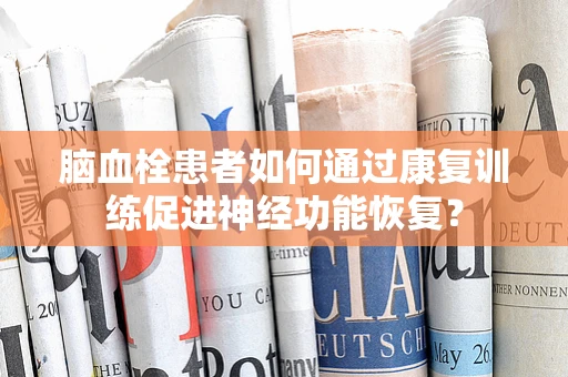 脑血栓患者如何通过康复训练促进神经功能恢复？