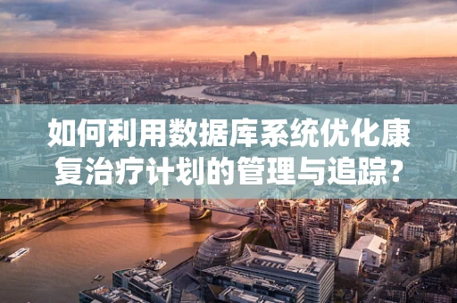 如何利用数据库系统优化康复治疗计划的管理与追踪？