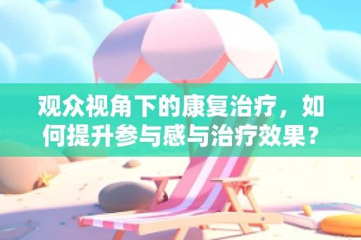 观众视角下的康复治疗，如何提升参与感与治疗效果？