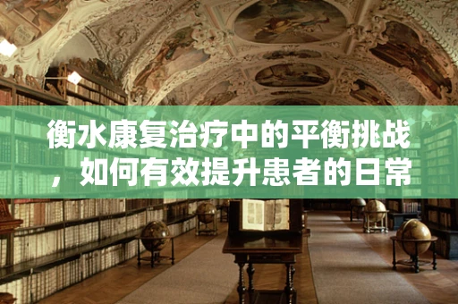 衡水康复治疗中的平衡挑战，如何有效提升患者的日常活动能力？
