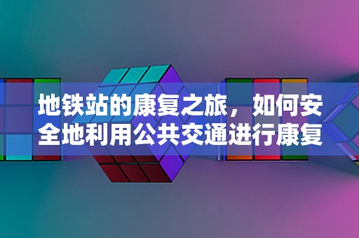 地铁站的康复之旅，如何安全地利用公共交通进行康复训练？