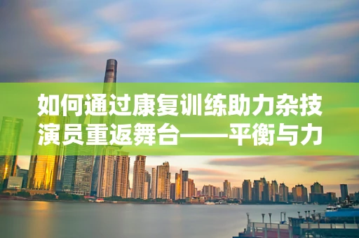 如何通过康复训练助力杂技演员重返舞台——平衡与力量的双重挑战