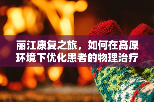 丽江康复之旅，如何在高原环境下优化患者的物理治疗计划？
