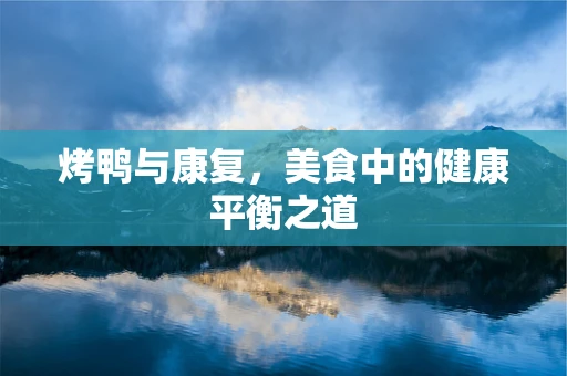 烤鸭与康复，美食中的健康平衡之道