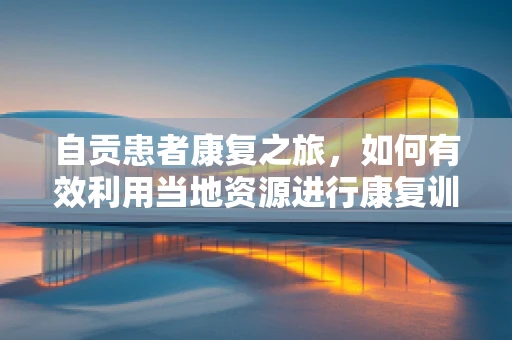 自贡患者康复之旅，如何有效利用当地资源进行康复训练？