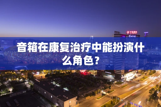 音箱在康复治疗中能扮演什么角色？