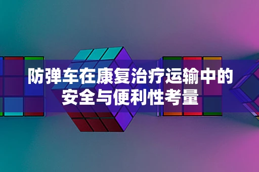 防弹车在康复治疗运输中的安全与便利性考量