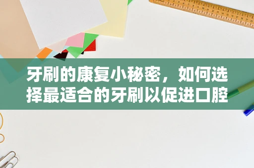 牙刷的康复小秘密，如何选择最适合的牙刷以促进口腔健康？