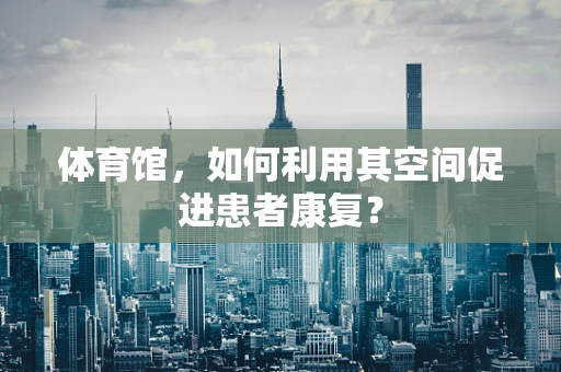 体育馆，如何利用其空间促进患者康复？