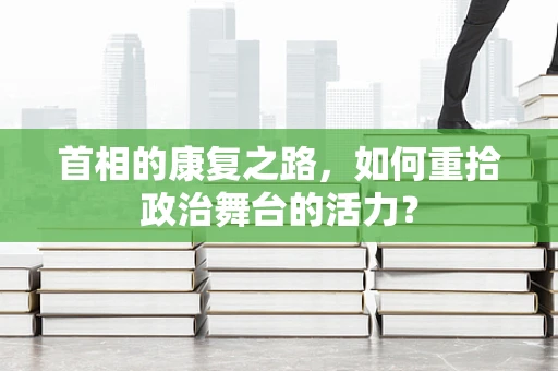 首相的康复之路，如何重拾政治舞台的活力？