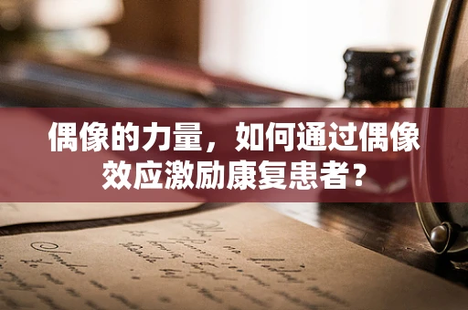偶像的力量，如何通过偶像效应激励康复患者？
