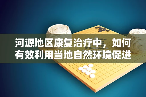 河源地区康复治疗中，如何有效利用当地自然环境促进患者恢复？